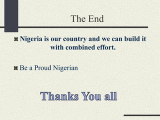 The End
Nigeria is our country and we can build it
with combined effort.
Be a Proud Nigerian
 