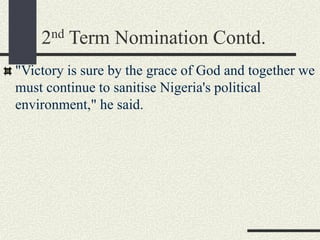 2nd Term Nomination Contd.
"Victory is sure by the grace of God and together we
must continue to sanitise Nigeria's political
environment," he said.
 