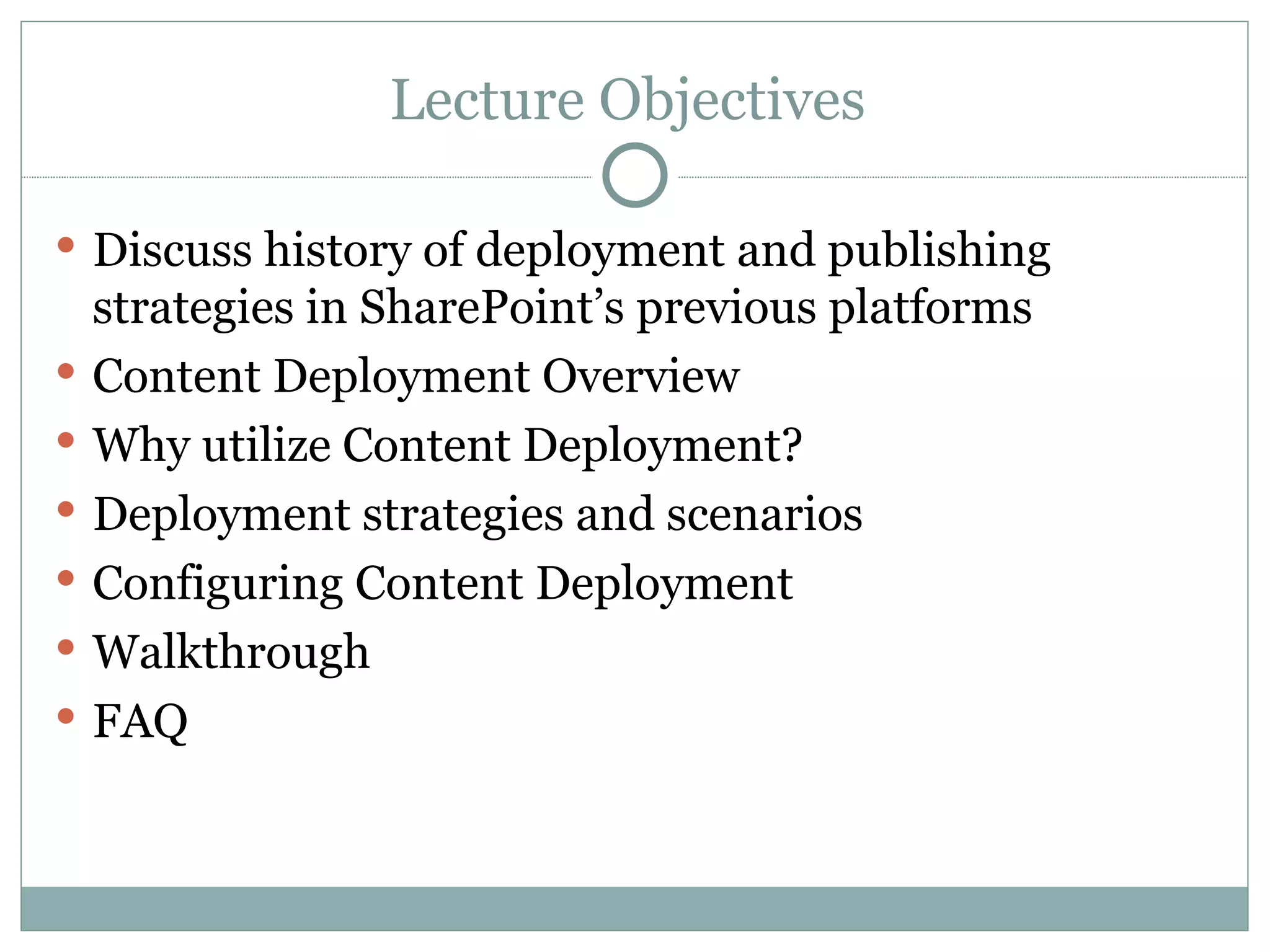 Lecture Objectives  Discuss history of deployment and publishing strategies in SharePoint’s previous platforms  Content Deployment Overview Why utilize Content Deployment? Deployment strategies and scenarios Configuring Content Deployment  Walkthrough FAQ  