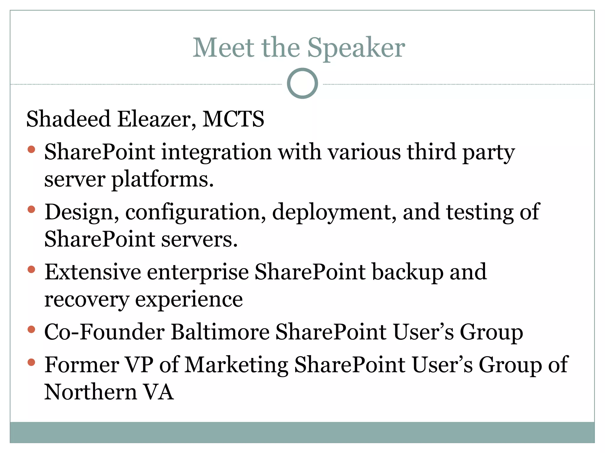 Meet the Speaker  Shadeed Eleazer, MCTS  SharePoint integration with various third party server platforms. Design, configuration, deployment, and testing of SharePoint servers.  Extensive enterprise SharePoint backup and recovery experience Co-Founder Baltimore SharePoint User’s Group Former VP of Marketing SharePoint User’s Group of Northern VA 