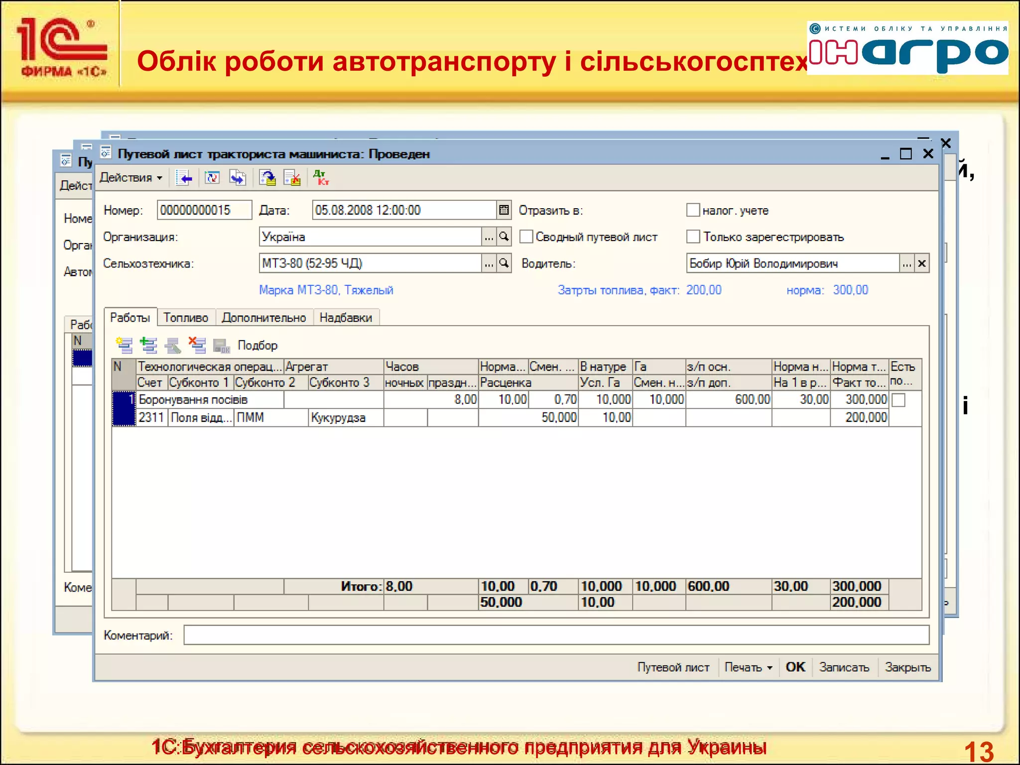 13
Облік роботи автотранспорту і сільськогосптехніки
1С:Бухгалтерия сельскохозяйственного предприятия для Украины
 Реалізований облік роботи автотранспорту (вантажний, легковий,
спеціальний) і сільськогосподарської техніки (трактори,
кобмайни.
 В програмі ведеться обробка дорожніх листів, облік видачі та
списання ПММ по факту, розрахунок списаня пального за
нормою, облік залишків пального по водіях і одницям техніки
(бакам).
 Виконується автоматичний розрахунок здільної зарплати водіїв і
помічників, розрахунок вартості послуг найманого транспорту і
сільгосптехніки.
 Забезпечена можливість розрахунку фактичної собівартості
кілометру пробігу, тонно-кілометру перевезення, фізічного
гектара і гектара умовної оранки.
 