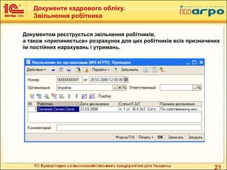 21
Документом реєструється звільнення робітників,
а також «припиняється» розрахунок для цих робітників всіх призначених
їм постійних нарахувань і утримань.
Документи кадрового обліку.
Звільнення робітника
 