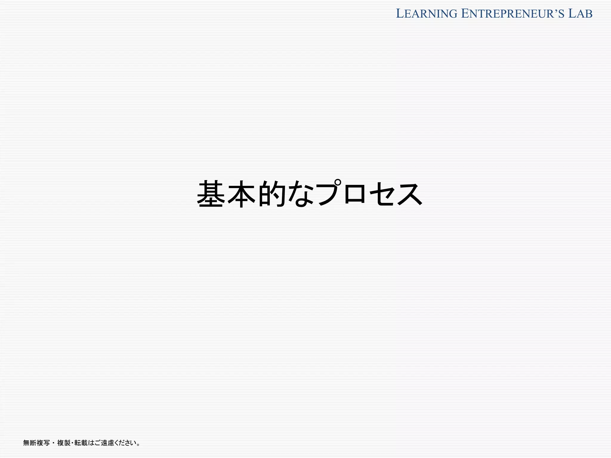 無断複写 ・ 複製・転載はご遠慮ください。
LEARNING ENTREPRENEUR’S LAB
基本的なプロセス
 