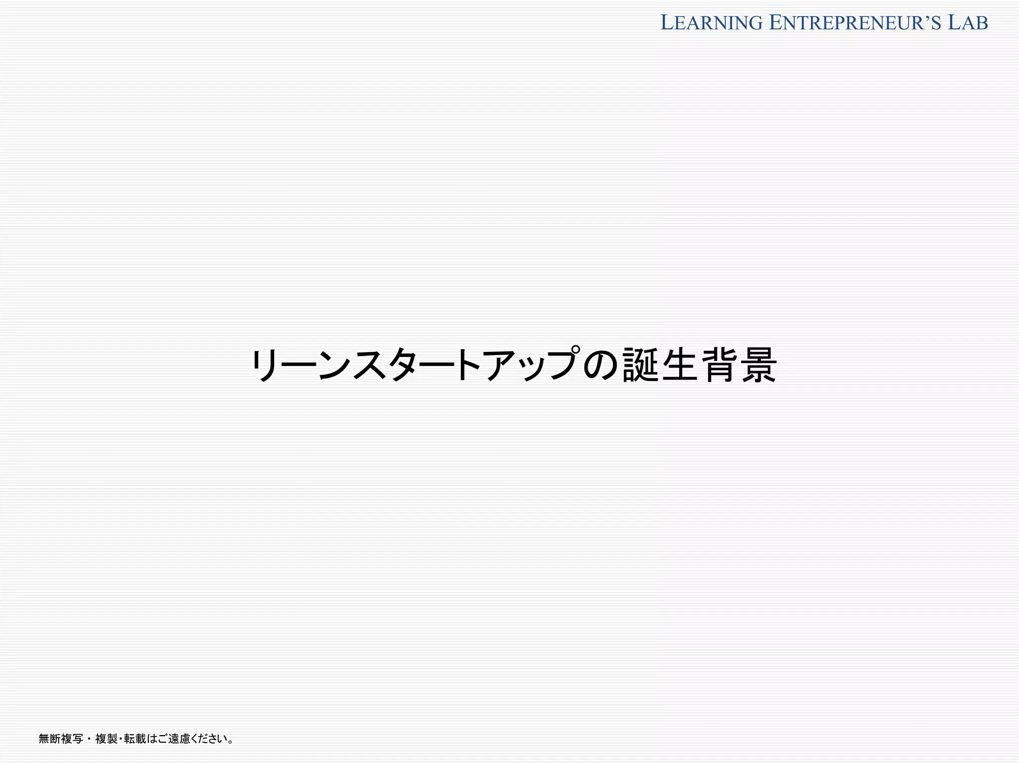 無断複写 ・ 複製・転載はご遠慮ください。
LEARNING ENTREPRENEUR’S LAB
リーンスタートアップの誕生背景
 