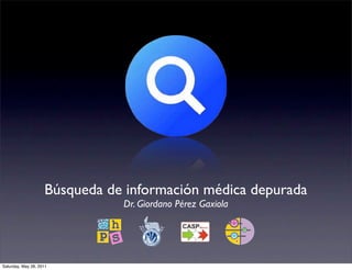 Búsqueda de información médica depurada
                               Dr. Giordano Pérez Gaxiola




Saturday, May 28, 2011
 