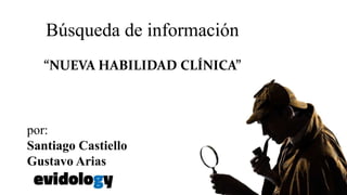 Búsqueda de información
“NUEVA HABILIDAD CLÍNICA”
por:
Santiago Castiello
Gustavo Arias
 