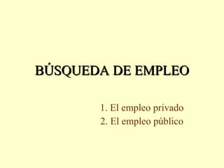 BÚSQUEDA DE EMPLEOBÚSQUEDA DE EMPLEO
1. El empleo privado
2. El empleo público
 