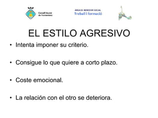 EL ESTILO AGRESIVO
• Intenta imponer su criterio.
• Consigue lo que quiere a corto plazo.
• Coste emocional.
• La relación con el otro se deteriora.
 