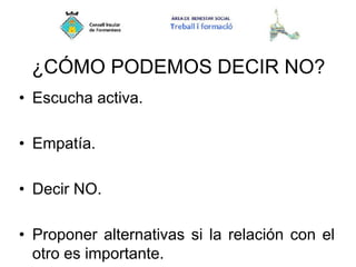 ¿CÓMO PODEMOS DECIR NO?
• Escucha activa.
• Empatía.
• Decir NO.
• Proponer alternativas si la relación con el
otro es importante.
 