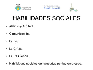 HABILIDADES SOCIALES
• APtitud y ACtitud.
• Comunicación.
• La Ira.
• La Crítica.
• La Resiliencia.
• Habilidades sociales demandadas por las empresas.
 