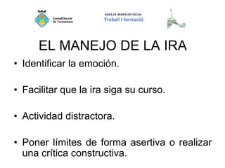 EL MANEJO DE LA IRA
• Identificar la emoción.
• Facilitar que la ira siga su curso.
• Actividad distractora.
• Poner límites de forma asertiva o realizar
una crítica constructiva.
 