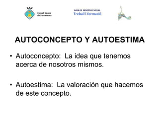 AUTOCONCEPTO Y AUTOESTIMA
• Autoconcepto: La idea que tenemos
acerca de nosotros mismos.
• Autoestima: La valoración que hacemos
de este concepto.
 