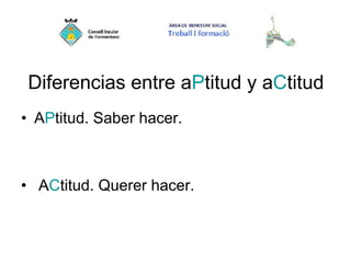 Diferencias entre aPtitud y aCtitud
• APtitud. Saber hacer.
• ACtitud. Querer hacer.
 