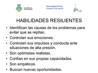 HABILIDADES RESILIENTES
• Identifican las causas de los problemas para
evitar que se repitan.
• Controlan sus emociones.
• Controlan sus impulsos y conducta ante
situaciones de alta presión.
• Son optimistas realistas.
• Confian en sus propias capacidades.
• Son empáticos.
• Buscan nuevas oportunidades.
 