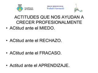 ACTITUDES QUE NOS AYUDAN A
CRECER PROFESIONALMENTE
• ACtitud ante el MIEDO.
• ACtitud ante el RECHAZO.
• ACtitud ante el FRACASO.
• Actitud ante el APRENDIZAJE.
 