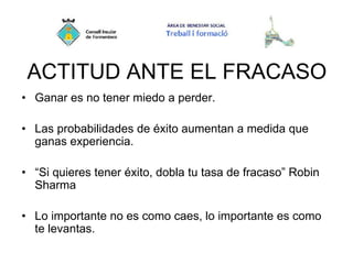 ACTITUD ANTE EL FRACASO
• Ganar es no tener miedo a perder.
• Las probabilidades de éxito aumentan a medida que
ganas experiencia.
• “Si quieres tener éxito, dobla tu tasa de fracaso” Robin
Sharma
• Lo importante no es como caes, lo importante es como
te levantas.
 