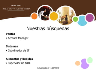 Nuestras búsquedas
Ventas
• Account Manager


Sistemas
• Coordinador de IT


Alimentos y Bebidas
• Supervisor de A&B
                      Actualizado el 14/03/2012
 