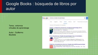 Google Books : búsqueda de libros por
autor
Tema ; entornos
virtuales de aprendizaje
Autor : Guillermo
Bautista
 