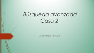 Búsqueda avanzada
Caso 2
Cruz González Valeriano
 