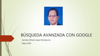 BÚSQUEDA AVANZADA CON GOOGLE
Germán Alfredo López Montezuma
Mayo 2016
 