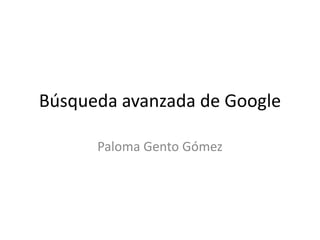 Búsqueda avanzada de Google
Paloma Gento Gómez
 