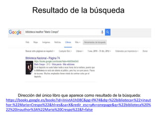 Resultado de la búsqueda
Dirección del único libro que aparece como resultado de la búsqueda:
https://books.google.es/books?id=iInivtA1hD8C&pg=PA74&dq=%22biblioteca+%22+inaut
hor:%22Mario+Crespo%22&hl=es&sa=X&redir_esc=y#v=onepage&q=%22biblioteca%20%
22%20inauthor%3A%22Mario%20Crespo%22&f=false
 