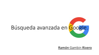 Búsqueda avanzada en Google.
Ramón Gambin Rivero
 