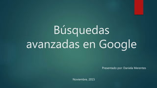 Búsquedas
avanzadas en Google
Noviembre, 2015
Presentado por: Daniela Merentes
 