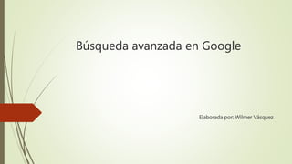 Búsqueda avanzada en Google
Elaborada por: Wilmer Vásquez
 
