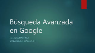 Búsqueda Avanzada
en Google
NATACHA MARTÍNEZ
ACTIVIDAD DEL MÓDULO 2
 