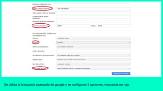 Se utiliza la búsqueda avanzada de google y se configuran 3 opciones, marcadas en rojo.
 