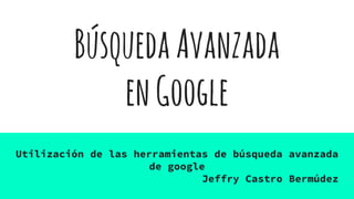 BúsquedaAvanzada
enGoogle
Utilización de las herramientas de búsqueda avanzada
de google
Jeffry Castro Bermúdez
 