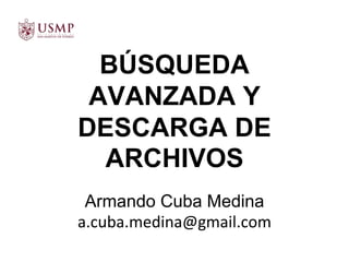 BÚSQUEDA
AVANZADA Y
DESCARGA DE
ARCHIVOS
Armando Cuba Medina
a.cuba.medina@gmail.com
 