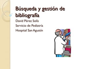 Búsqueda y gestión deBúsqueda y gestión de
bibliografíabibliografía
David Pérez Solís
Servicio de Pediatría
Hospital San Agustín
 