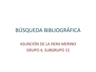 BÚSQUEDA BIBLIOGRÁFICA
ASUNCIÓN DE LA HERA MERINO
GRUPO 4, SUBGRUPO 15
 