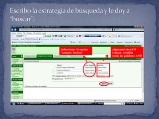 Escribo la estrategia de búsqueda y le doy a “buscar”:alguna palabra: ORla frase: comillastodas las palabras: AND Seleccionar  la opción  “campos  básicos” 