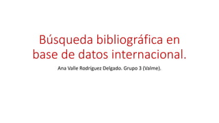 Búsqueda bibliográfica en
base de datos internacional.
Ana Valle Rodríguez Delgado. Grupo 3 (Valme).
 