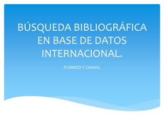 BÚSQUEDA BIBLIOGRÁFICA
EN BASE DE DATOS
INTERNACIONAL.
PUBMED Y CINAHL
 