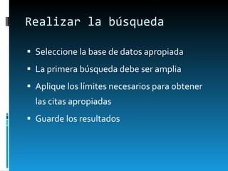 Realizar la búsqueda Seleccione la base de datos apropiada La primera búsqueda debe ser amplia Aplique los límites necesarios para obtener las citas apropiadas Guarde los resultados 