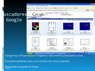 Buscadores: Google Google muy útil para buscar imágenes y documentos publicados on line. Encuentra palabras clave y nos vincula a los sitios originales. Búsqueda avanzada con frases 16/01/11 