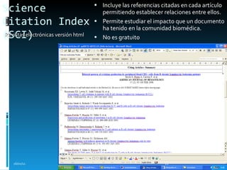 Science Citation Index (SCI) Incluye las referencias citadas en cada artículo permitiendo establecer relaciones entre ellos.  Permite estudiar el impacto que un documento ha tenido en la comunidad biomédica. No es gratuito 16/01/11 Revistas electrónicas versión html 