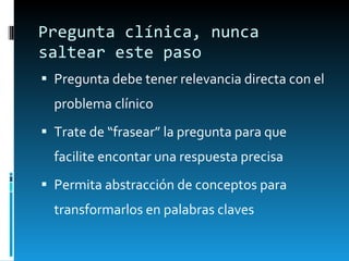 Pregunta clínica, nunca saltear este paso Pregunta debe tener relevancia directa con el problema clínico Trate de “frasear” la pregunta para que facilite encontar una respuesta precisa Permita abstracción de conceptos para transformarlos en palabras claves 