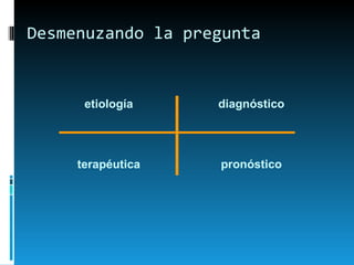 Desmenuzando la pregunta etiología diagnóstico terapéutica pronóstico 
