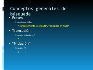 Conceptos generales de búsqueda Frases Uso de comillas “  consentimiento informado”, “ obesidad en niños” Truncación Uso del asterisco * *  “ Nidación” Uso del ( ) (  ) 