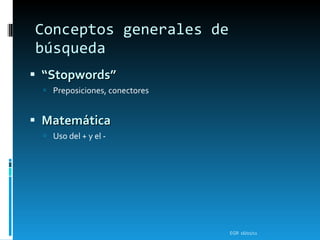 Conceptos generales de búsqueda “ Stopwords” Preposiciones, conectores Matem ática Uso del + y el - EGR  16/01/11 