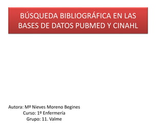 BÚSQUEDA BIBLIOGRÁFICA EN LAS
BASES DE DATOS PUBMED Y CINAHL
Autora: Mª Nieves Moreno Begines
Curso: 1º Enfermería
Grupo: 11. Valme
 