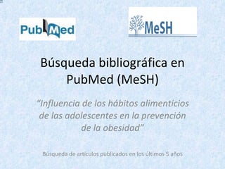 Búsqueda bibliográfica en PubMed (MeSH) “ Influencia de los hábitos alimenticios de las adolescentes en la prevención de la obesidad” Búsqueda de artículos publicados en los últimos 5 años 