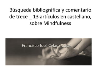 Búsqueda bibliográfica y comentario
de trece _ 13 artículos en castellano,
sobre Mindfulness
Francisco José Celada Cajal.
 