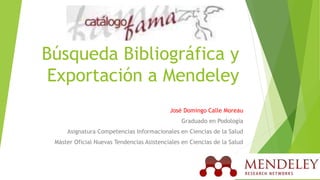 Búsqueda Bibliográfica y 
Exportación a Mendeley 
José Domingo Calle Moreau 
Graduado en Podología 
Asignatura Competencias Informacionales en Ciencias de la Salud 
Máster Oficial Nuevas Tendencias Asistenciales en Ciencias de la Salud 
 