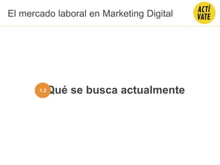 Qué se busca actualmente1.3
El mercado laboral en Marketing Digital
 